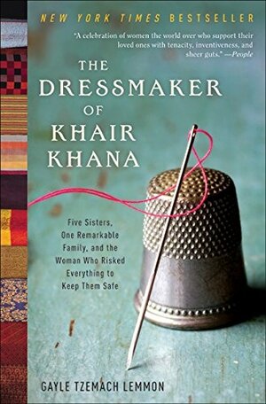 The Dressmaker of Khair Khana: Five Sisters, One Remarkable Family, and the Woman Who Risked Everything to Keep Them Safe by Gayle Tzemach Lemmon