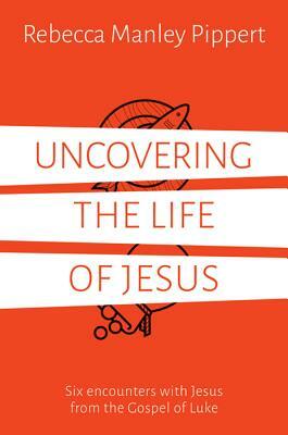 Uncovering the Life of Jesus: Six Encounters with Christ from the Gospel of Luke by Rebecca Manley Pippert