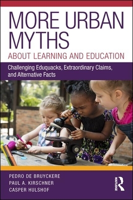 More Urban Myths About Learning and Education: Challenging Eduquacks, Extraordinary Claims, and Alternative Facts by Paul A. Kirschner, Pedro de Bruyckere, Casper Hulshof