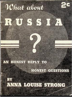 What About Russia? An Honest Reply To Honest Questions by Anna Louise Strong