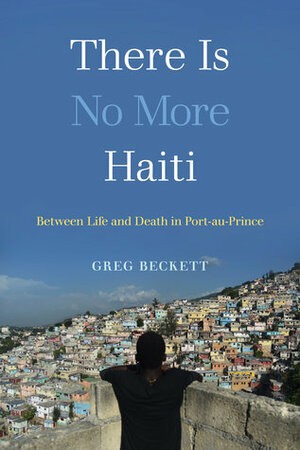 There Is No More Haiti: Between Life and Death in Port-au-Prince by Greg Beckett