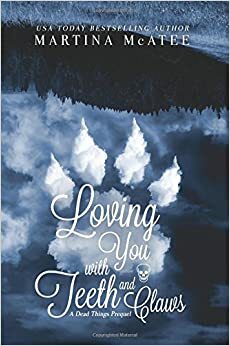 Loving You with Teeth and Claws: A Dead Things Prequel by Martina McAtee