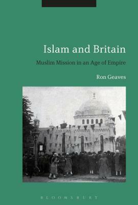 Islam and Britain: Muslim Mission in an Age of Empire by Ron Geaves
