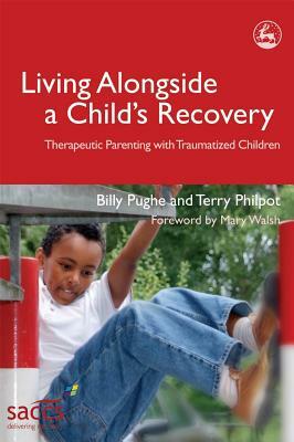 Living Alongside a Child's Recovery: Therapeutic Parenting with Traumatized Children by Terry Philpot, Billy Pughe