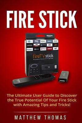 Amazon Fire Stick: The Ultimate User Guide to Discover the True Potential Of Your Fire by Matthew Thomas
