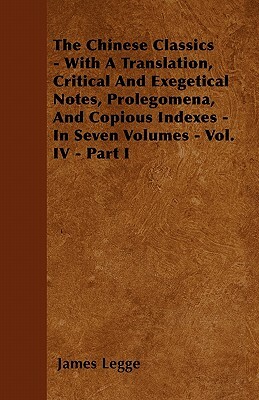 The Chinese Classics - With A Translation, Critical And Exegetical Notes, Prolegomena, And Copious Indexes - In Seven Volumes - Vol. IV - Part I by James Legge