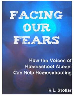 Facing Our Fears: How the Voices of Homeschool Alumni Can Help Homeschooling by R.L. Stollar