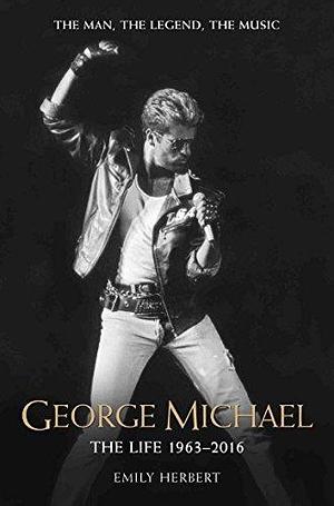 George Michael: The Life 1963 - 2016 by Emily Herbert, Emily Herbert