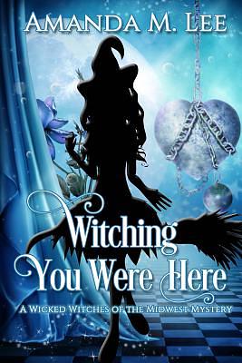 Witching You Were Here: A Wicked Witches of the Midwest Mystery by Amanda M. Lee