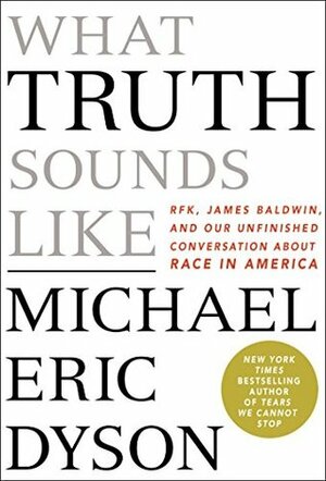What Truth Sounds Like: Robert F. Kennedy, James Baldwin, and Our Unfinished Conversation About Race in America by Michael Eric Dyson