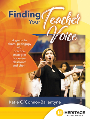 Finding Your Teacher Voice: A Guide to Choral Pedagogy with Practical Strategies for Every Classroom and Choir by Katie O'Connor-Ballantyne