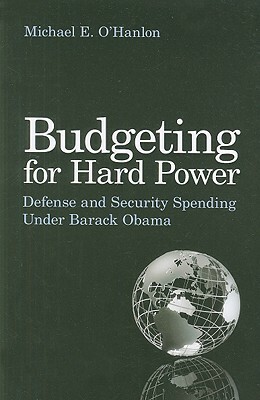 Budgeting for Hard Power: Defense and Security Spending Under Barack Obama by Michael E. O'Hanlon