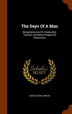 The Days of a Man: Being Memories of a Naturalist, Teacher, and Minor Prophet of Democracy by David Starr Jordan