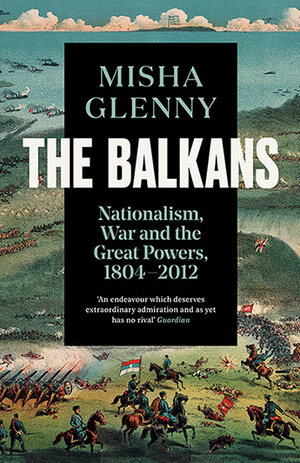 The Balkans, 1804-2012: Nationalism, War and the Great Powers by Misha Glenny