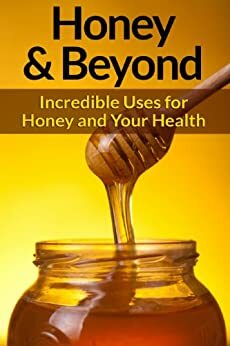 Honey and Beyond - Incredible Uses for Honey and Your Health (Honey and Skin, Honey and Immune System, Honey and Fat Loss, Honey and Energy, Honey and Hair, Honey and Natural Remedies,) by Sarah Brooks