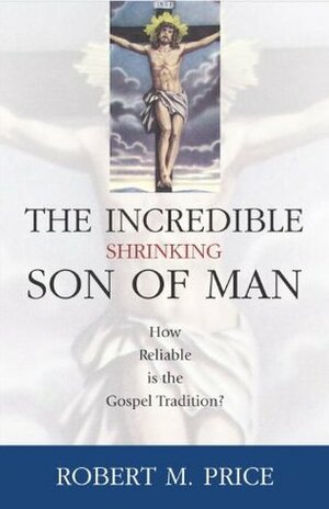 The Incredible Shrinking Son of Man: How Reliable is the Gospel Tradition? by Robert M. Price