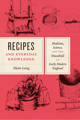 Recipes and Everyday Knowledge: Medicine, Science, and the Household in Early Modern England by Elaine Leong