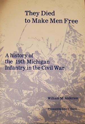 They died to make men free: A history of the 19th Michigan Infantry in the Civil War by William M. Anderson