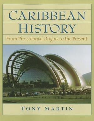 Caribbean History: From Pre-Colonial Origins to the Present by Tony Martin