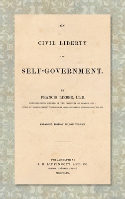On Civil Liberty and Self-Government (1859): Enlarged edition in one volume by Francis Lieber