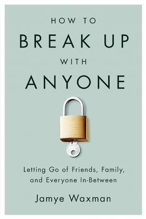 How to Break Up With Anyone: Letting Go of Friends, Family, and Everyone In-Between by Jamye Waxman