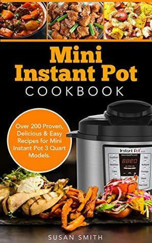 Mini Instant Pot Cookbook: Over 200 Proven, Delicious & Easy Recipes for Mini Instant Pot 3 Quart Models by Susan Smith