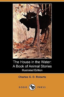 The House in the Water: A Book of Animal Stories (Illustrated Edition) (Dodo Press) by Charles George Douglas Roberts