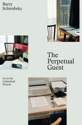The Perpetual Guest: Art in the Unfinished Present by Barry Schwabsky