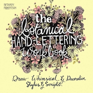 The Botanical Hand Lettering Workbook: Draw Whimsical and Decorative Styles and Scripts by Bethany Robertson