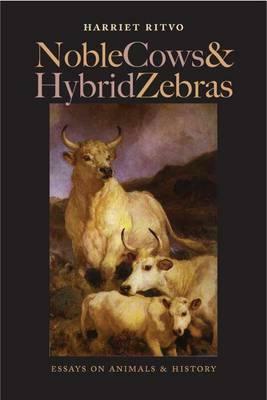 Noble Cows and Hybrid Zebras: Essays on Animals and History by Harriet Ritvo