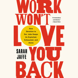 Work Won't Love You Back: How Devotion to Our Jobs Keeps Us Exploited, Exhausted, and Alone by Sarah Jaffe