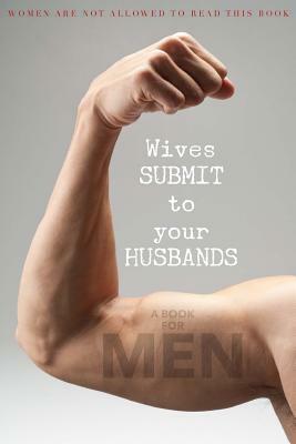 Wives SUBMIT to Your Husbands: A Book for MEN: Women are NOT Allowed to Read This Book by Glenn