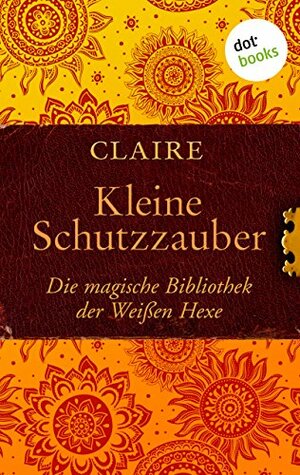 Kleine Schutzzauber: Die magische Bibliothek der Weißen Hexe - Band 6 by Claire