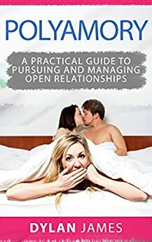 Polyamory: A Practical Guide to Pursuing and Managing Open Relationships by Dylan James