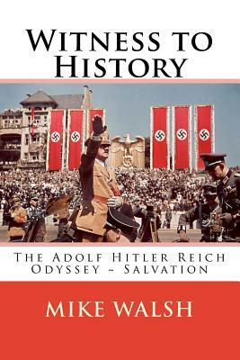 Witness to History: The Adolf Hitler Reich Odyssey Salvation by Mike Walsh