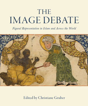 The Image Debate: Figural Representation in Islam and Across the World by Christiane Gruber