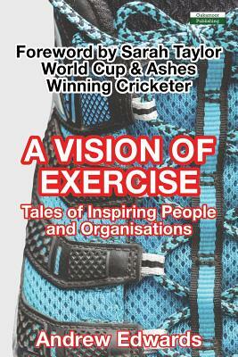 A Vision of Exercise: Tales of Inspiring People and Organisations by Andrew Edwards