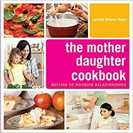 The Mother Daughter Cookbook: Recipes to Nourish Relationships by Lynette Rohrer Shirk