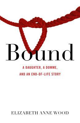 Bound: A Daughter, a Domme, and an End-Of-Life Story by Elizabeth Anne Wood