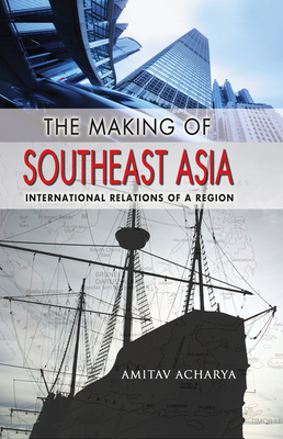 The Making of Southeast Asia: International Relations of a Region by Amitav Acharya