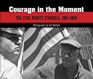 Courage in the Moment: The Civil Rights Struggle, 1961-1964 by Paul Dickson, Jim Wallace