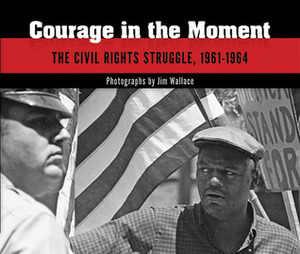 Courage in the Moment: The Civil Rights Struggle, 1961-1964 by Jim Wallace, Paul Dickson