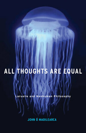 All Thoughts Are Equal: Laruelle and Nonhuman Philosophy by John Ó Maoilearca