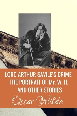 LORD ARTHUR SAVILE'S CRIME THE PORTRAIT OF Mr. W. H. AND OTHER STORIES by Oscar Wilde