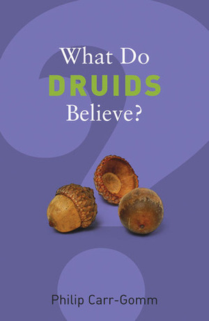 What Do Druids Believe? by Philip Carr-Gomm
