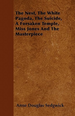 The Nest, the White Pagoda, the Suicide, a Forsaken Temple, Miss Jones and the Masterpiece by Anne Douglas Sedgwick