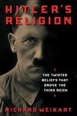Hitler's Religion: The Twisted Beliefs That Drove the Third Reich by Richard Weikart