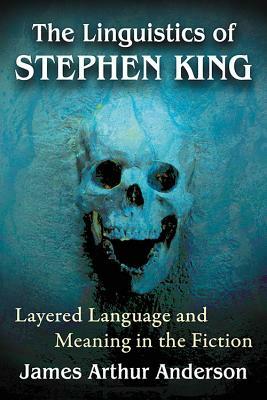 The Linguistics of Stephen King: Layered Language and Meaning in the Fiction by James Arthur Anderson