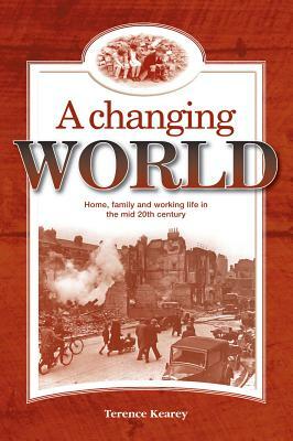 A Changing World: Home, family and working life in the mid 20th century by Terence Kearey