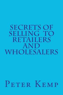 Secrets of Selling to Retailers and Wholesalers by Peter Kemp